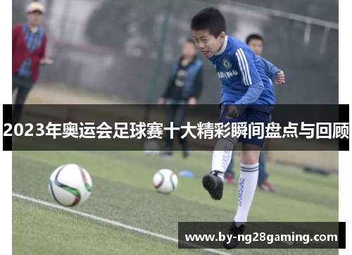 2023年奥运会足球赛十大精彩瞬间盘点与回顾