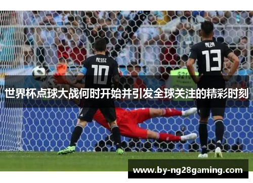 世界杯点球大战何时开始并引发全球关注的精彩时刻 世界杯点球大战何时开始并引发全球关注的精彩时刻