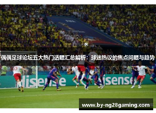 偶偶足球论坛五大热门话题汇总解析：球迷热议的焦点问题与趋势