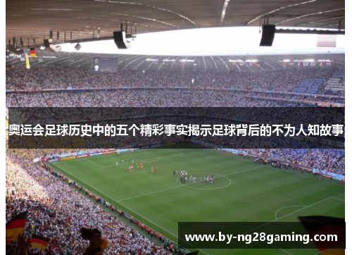 奥运会足球历史中的五个精彩事实揭示足球背后的不为人知故事 奥运会足球历史中的五个精彩事实揭示足球背后的不为人知故事