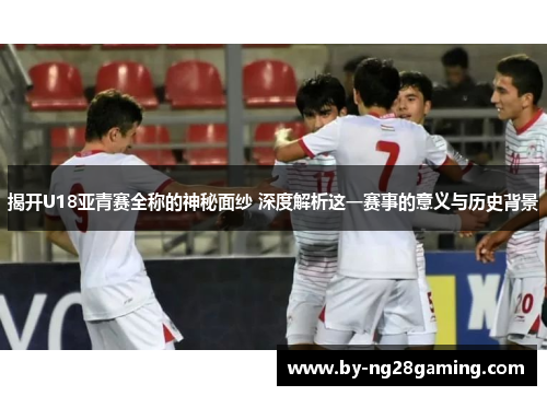 揭开U18亚青赛全称的神秘面纱 深度解析这一赛事的意义与历史背景 揭开U18亚青赛全称的神秘面纱 深度解析这一赛事的意义与历史背景
