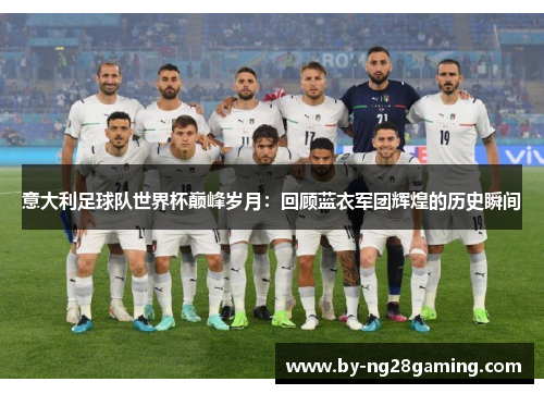 意大利足球队世界杯巅峰岁月:回顾蓝衣军团辉煌的历史瞬间 意大利足球队世界杯巅峰岁月:回顾蓝衣军团辉煌的历史瞬间