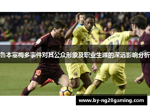 鲁本塞梅多事件对其公众形象及职业生涯的深远影响分析 鲁本塞梅多事件对其公众形象及职业生涯的深远影响分析
