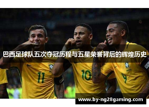 巴西足球队五次夺冠历程与五星荣誉背后的辉煌历史 巴西足球队五次夺冠历程与五星荣誉背后的辉煌历史
