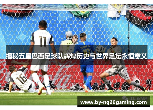 揭秘五星巴西足球队辉煌历史与世界足坛永恒意义 揭秘五星巴西足球队辉煌历史与世界足坛永恒意义