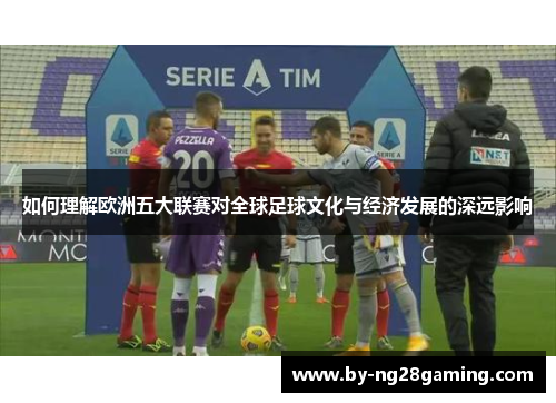 如何理解欧洲五大联赛对全球足球文化与经济发展的深远影响 如何理解欧洲五大联赛对全球足球文化与经济发展的深远影响