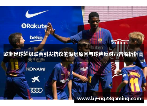 欧洲足球超级联赛引发抗议的深层原因与球迷反对声音解析指南