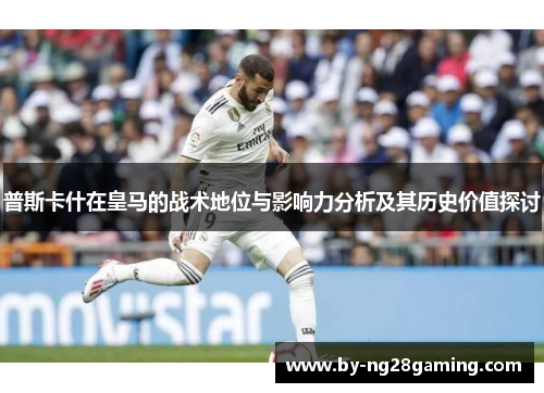 普斯卡什在皇马的战术地位与影响力分析及其历史价值探讨 普斯卡什在皇马的战术地位与影响力分析及其历史价值探讨