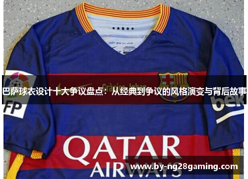 巴萨球衣设计十大争议盘点:从经典到争议的风格演变与背后故事 巴萨球衣设计十大争议盘点:从经典到争议的风格演变与背后故事