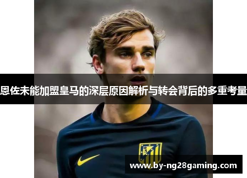 恩佐未能加盟皇马的深层原因解析与转会背后的多重考量 恩佐未能加盟皇马的深层原因解析与转会背后的多重考量
