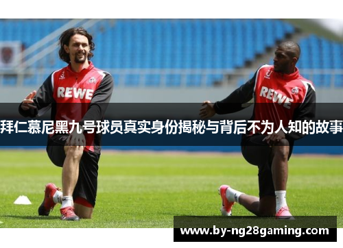 拜仁慕尼黑九号球员真实身份揭秘与背后不为人知的故事 拜仁慕尼黑九号球员真实身份揭秘与背后不为人知的故事
