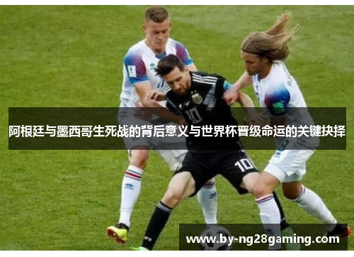 阿根廷与墨西哥生死战的背后意义与世界杯晋级命运的关键抉择 阿根廷与墨西哥生死战的背后意义与世界杯晋级命运的关键抉择