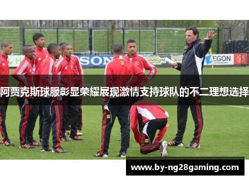 阿贾克斯球服彰显荣耀展现激情支持球队的不二理想选择 阿贾克斯球服彰显荣耀展现激情支持球队的不二理想选择