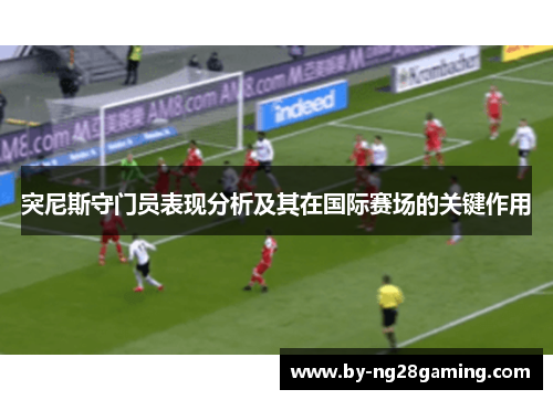 突尼斯守门员表现分析及其在国际赛场的关键作用 突尼斯守门员表现分析及其在国际赛场的关键作用