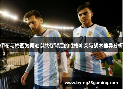 伊布与梅西为何难以共存背后的性格冲突与战术差异分析