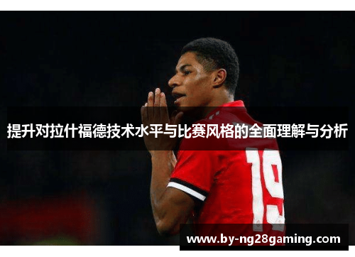 提升对拉什福德技术水平与比赛风格的全面理解与分析 提升对拉什福德技术水平与比赛风格的全面理解与分析