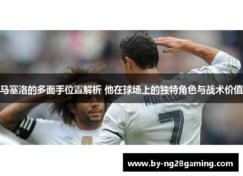 马塞洛的多面手位置解析 他在球场上的独特角色与战术价值 马塞洛的多面手位置解析 他在球场上的独特角色与战术价值