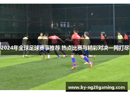 2024年全球足球赛事推荐 热点比赛与精彩对决一网打尽 2024年全球足球赛事推荐 热点比赛与精彩对决一网打尽