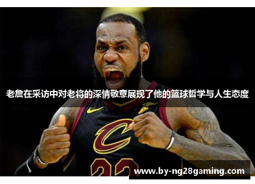 老詹在采访中对老将的深情敬意展现了他的篮球哲学与人生态度 老詹在采访中对老将的深情敬意展现了他的篮球哲学与人生态度