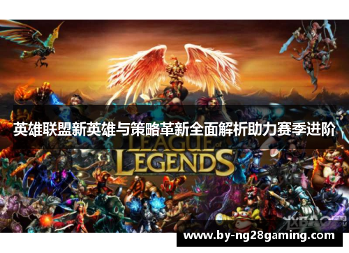 英雄联盟新英雄与策略革新全面解析助力赛季进阶 英雄联盟新英雄与策略革新全面解析助力赛季进阶