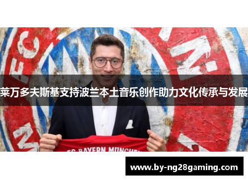 莱万多夫斯基支持波兰本土音乐创作助力文化传承与发展 莱万多夫斯基支持波兰本土音乐创作助力文化传承与发展