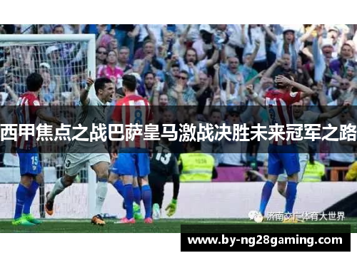 西甲焦点之战巴萨皇马激战决胜未来冠军之路 西甲焦点之战巴萨皇马激战决胜未来冠军之路
