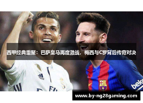 西甲经典重聚:巴萨皇马再度激战,梅西与C罗背后传奇对决 西甲经典重聚:巴萨皇马再度激战,梅西与C罗背后传奇对决