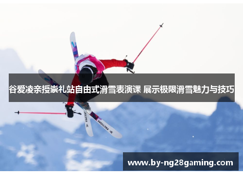 谷爱凌亲授崇礼站自由式滑雪表演课 展示极限滑雪魅力与技巧 谷爱凌亲授崇礼站自由式滑雪表演课 展示极限滑雪魅力与技巧