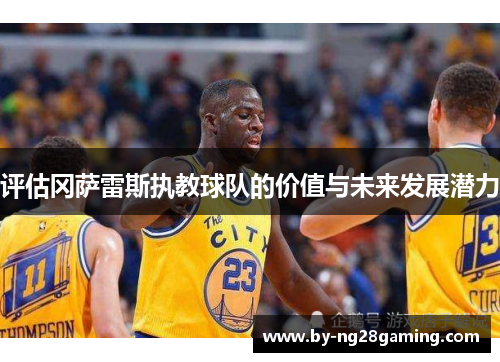 评估冈萨雷斯执教球队的价值与未来发展潜力