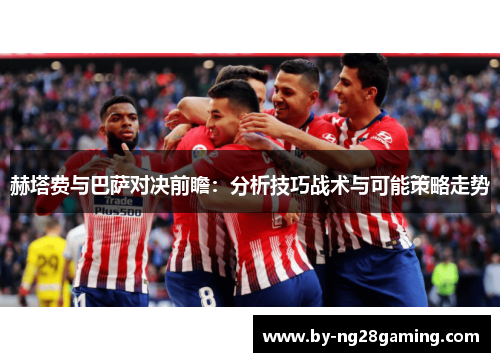 赫塔费与巴萨对决前瞻:分析技巧战术与可能策略走势 赫塔费与巴萨对决前瞻:分析技巧战术与可能策略走势