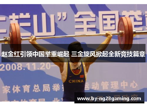赵金红引领中国举重崛起 三金旋风掀起全新竞技篇章 赵金红引领中国举重崛起 三金旋风掀起全新竞技篇章