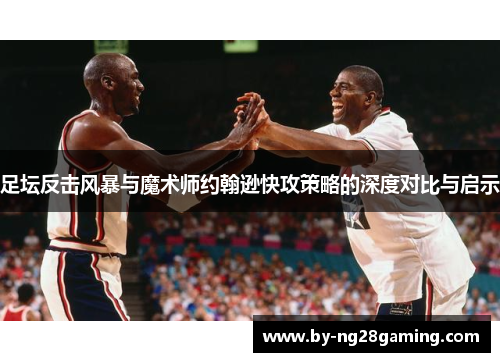 足坛反击风暴与魔术师约翰逊快攻策略的深度对比与启示 足坛反击风暴与魔术师约翰逊快攻策略的深度对比与启示