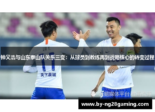钟义浩与山东泰山队关系三变:从球员到教练再到战略核心的转变过程 钟义浩与山东泰山队关系三变:从球员到教练再到战略核心的转变过程