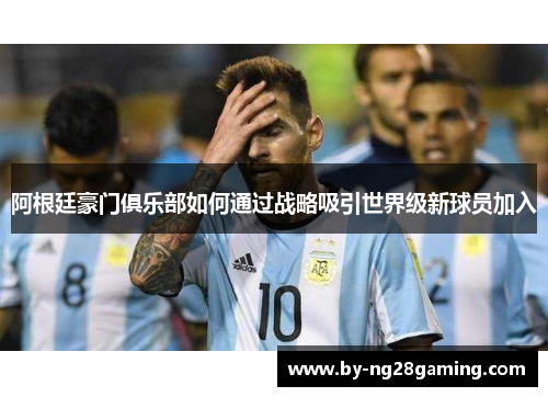 阿根廷豪门俱乐部如何通过战略吸引世界级新球员加入 阿根廷豪门俱乐部如何通过战略吸引世界级新球员加入