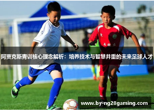 阿贾克斯青训核心理念解析:培养技术与智慧并重的未来足球人才 阿贾克斯青训核心理念解析:培养技术与智慧并重的未来足球人才