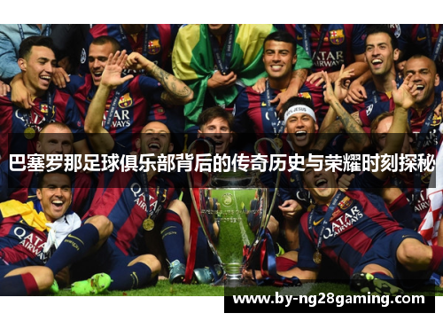 巴塞罗那足球俱乐部背后的传奇历史与荣耀时刻探秘 巴塞罗那足球俱乐部背后的传奇历史与荣耀时刻探秘