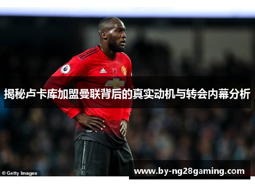 揭秘卢卡库加盟曼联背后的真实动机与转会内幕分析 揭秘卢卡库加盟曼联背后的真实动机与转会内幕分析