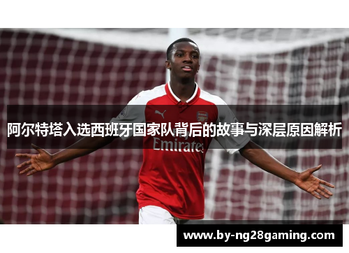 阿尔特塔入选西班牙国家队背后的故事与深层原因解析 阿尔特塔入选西班牙国家队背后的故事与深层原因解析