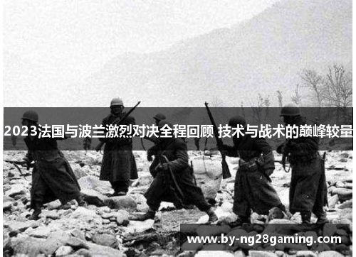 2023法国与波兰激烈对决全程回顾 技术与战术的巅峰较量 2023法国与波兰激烈对决全程回顾 技术与战术的巅峰较量