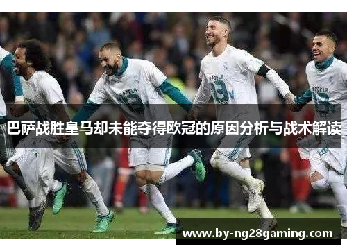 巴萨战胜皇马却未能夺得欧冠的原因分析与战术解读 巴萨战胜皇马却未能夺得欧冠的原因分析与战术解读