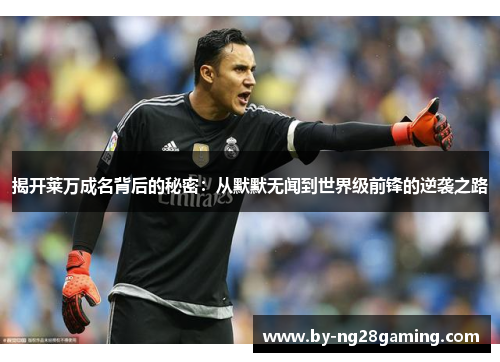 揭开莱万成名背后的秘密:从默默无闻到世界级前锋的逆袭之路 揭开莱万成名背后的秘密:从默默无闻到世界级前锋的逆袭之路