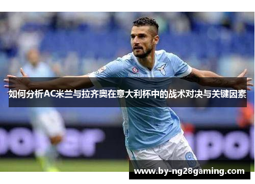 如何分析AC米兰与拉齐奥在意大利杯中的战术对决与关键因素 如何分析AC米兰与拉齐奥在意大利杯中的战术对决与关键因素