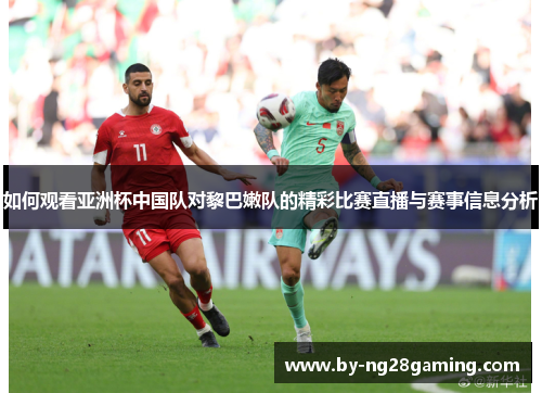 如何观看亚洲杯中国队对黎巴嫩队的精彩比赛直播与赛事信息分析