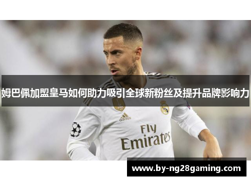 姆巴佩加盟皇马如何助力吸引全球新粉丝及提升品牌影响力