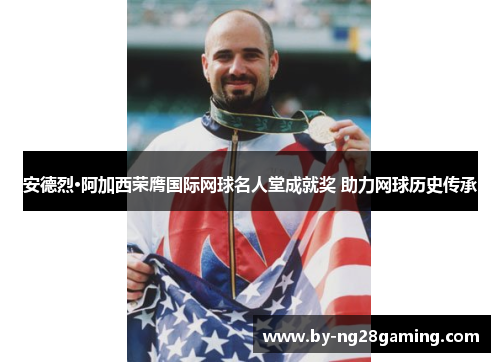 安德烈·阿加西荣膺国际网球名人堂成就奖 助力网球历史传承 安德烈·阿加西荣膺国际网球名人堂成就奖 助力网球历史传承