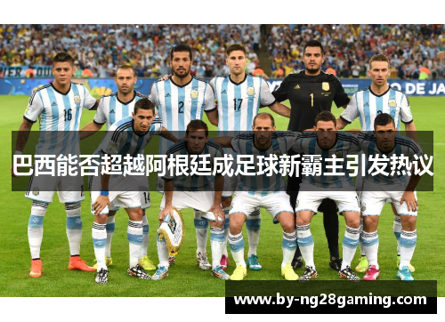 巴西能否超越阿根廷成足球新霸主引发热议 巴西能否超越阿根廷成足球新霸主引发热议