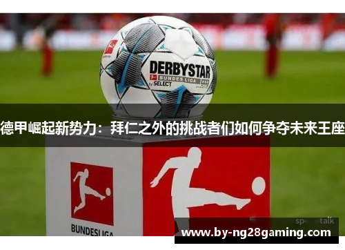 德甲崛起新势力:拜仁之外的挑战者们如何争夺未来王座 德甲崛起新势力:拜仁之外的挑战者们如何争夺未来王座