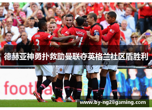 德赫亚神勇扑救助曼联夺英格兰社区盾胜利 德赫亚神勇扑救助曼联夺英格兰社区盾胜利