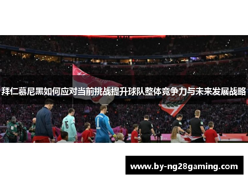 拜仁慕尼黑如何应对当前挑战提升球队整体竞争力与未来发展战略 拜仁慕尼黑如何应对当前挑战提升球队整体竞争力与未来发展战略
