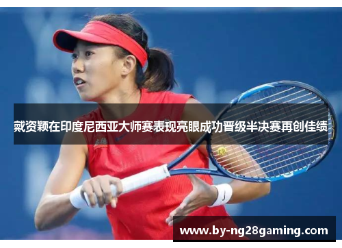 戴资颖在印度尼西亚大师赛表现亮眼成功晋级半决赛再创佳绩 戴资颖在印度尼西亚大师赛表现亮眼成功晋级半决赛再创佳绩